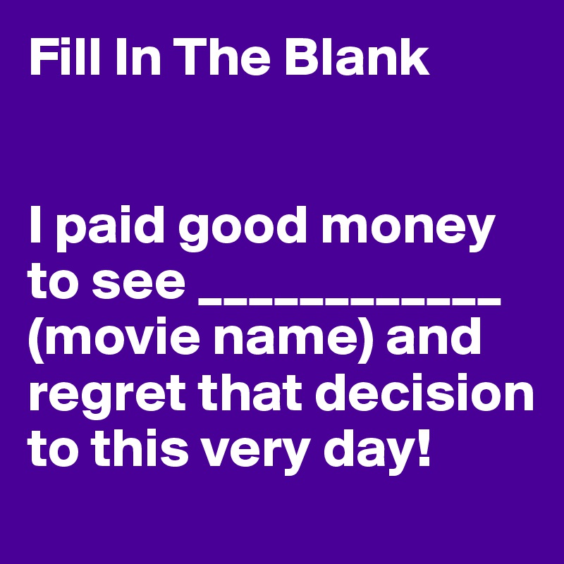 Fill In The Blank


I paid good money to see ____________ (movie name) and regret that decision to this very day!