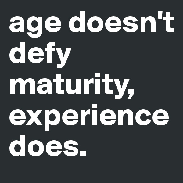 age doesn't defy maturity, experience does. 