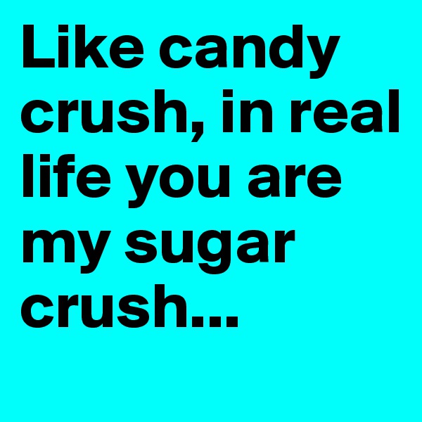 Like candy crush, in real life you are my sugar crush...