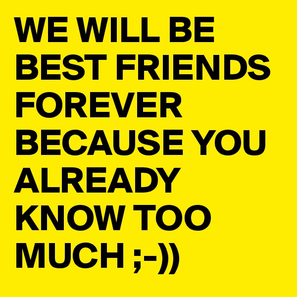 WE WILL BE BEST FRIENDS FOREVER BECAUSE YOU ALREADY KNOW TOO MUCH ;-))