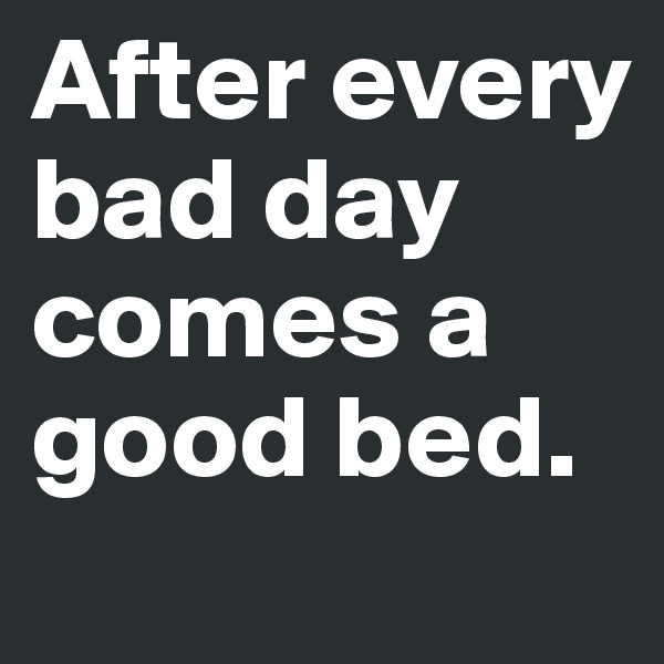 After every bad day comes a good bed.  