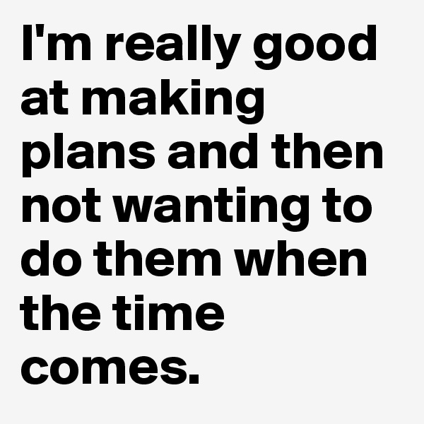 I'm really good at making plans and then not wanting to do them when the time comes. 