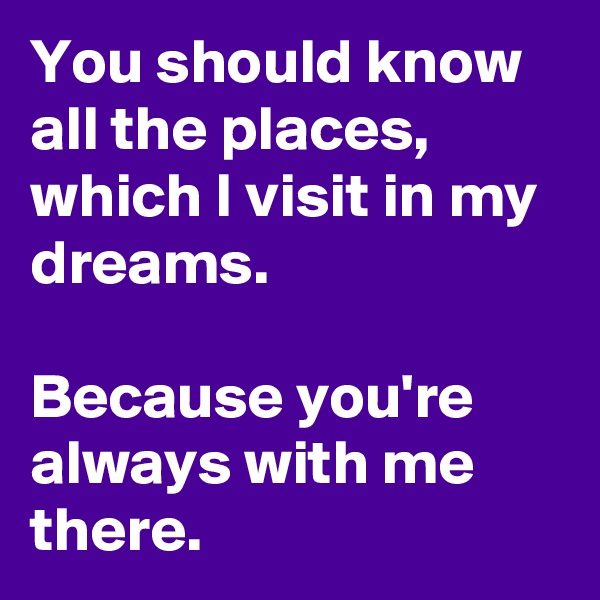 You should know all the places, which I visit in my dreams.

Because you're always with me there.