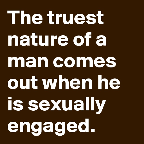 The truest nature of a man comes out when he is sexually engaged.