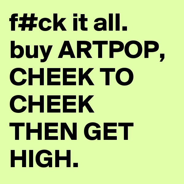 f#ck it all. buy ARTPOP, CHEEK TO CHEEK THEN GET HIGH.