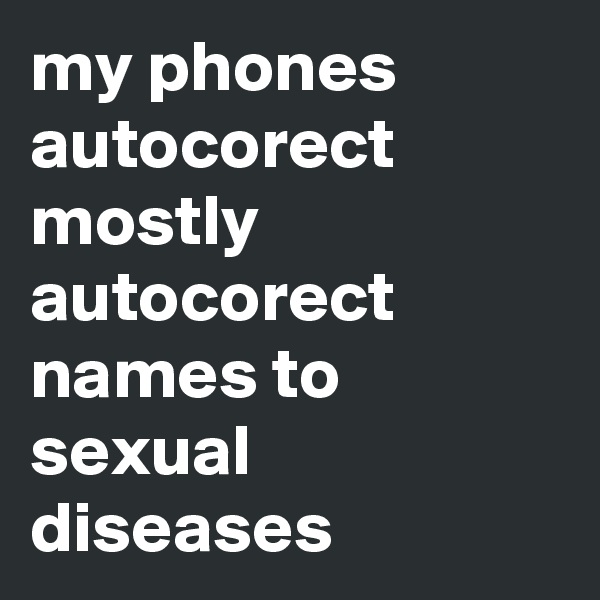 my phones autocorect mostly autocorect names to sexual diseases