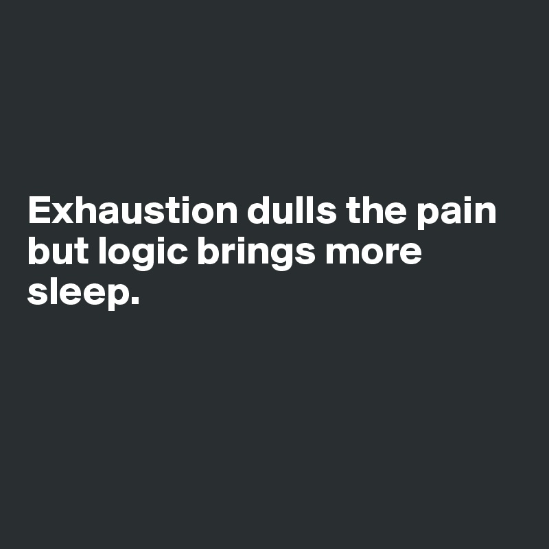 



Exhaustion dulls the pain but logic brings more sleep.




