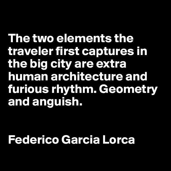 

The two elements the traveler first captures in the big city are extra human architecture and furious rhythm. Geometry and anguish.


Federico Garcia Lorca
