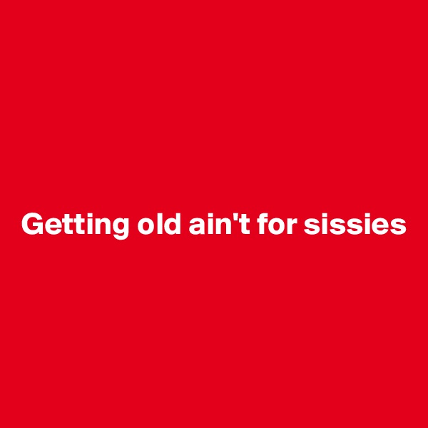 





Getting old ain't for sissies




