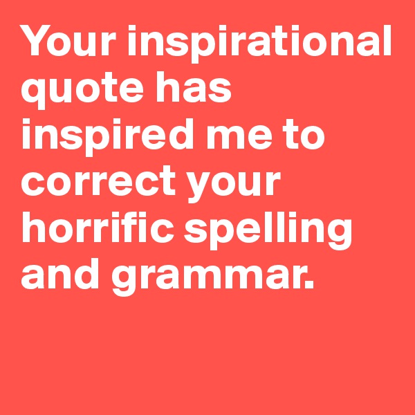 Your inspirational quote has inspired me to correct your horrific spelling and grammar. 
