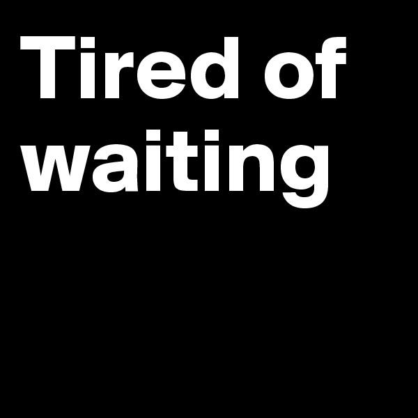 Tired of waiting

