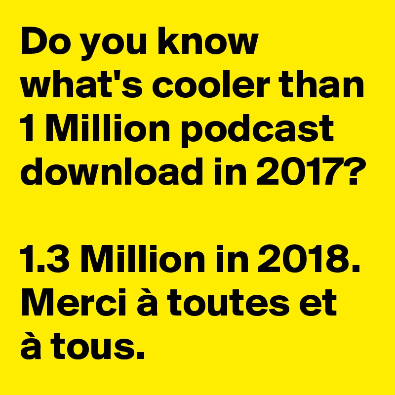 Do you know what's cooler than 1 Million podcast download in 2017? 

1.3 Million in 2018. Merci à toutes et à tous. 