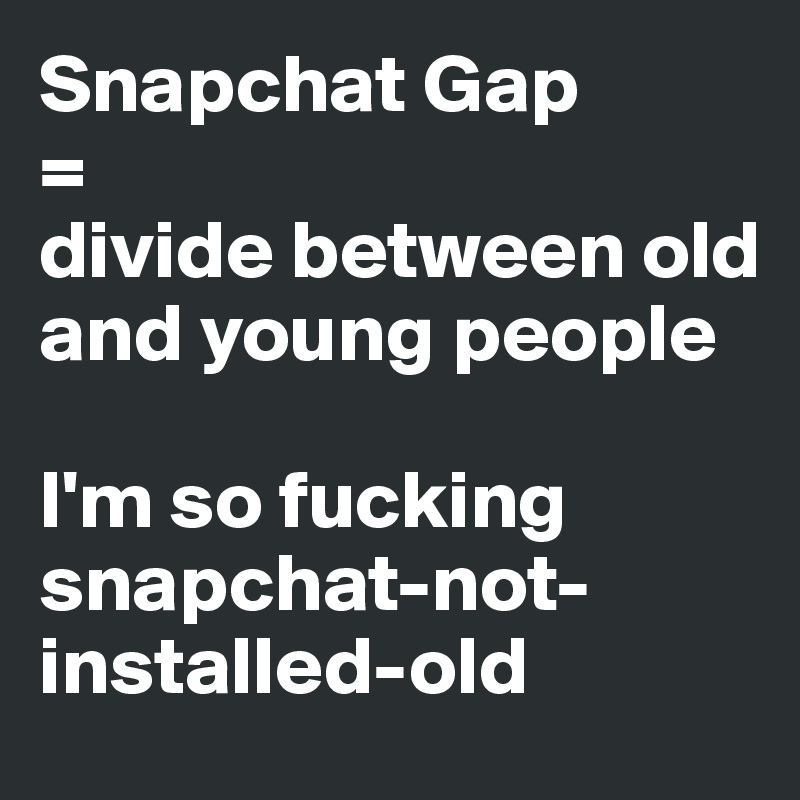 Snapchat Gap
=
divide between old and young people

I'm so fucking snapchat-not-installed-old