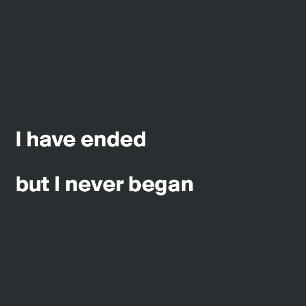 




I have ended

but I never began 



