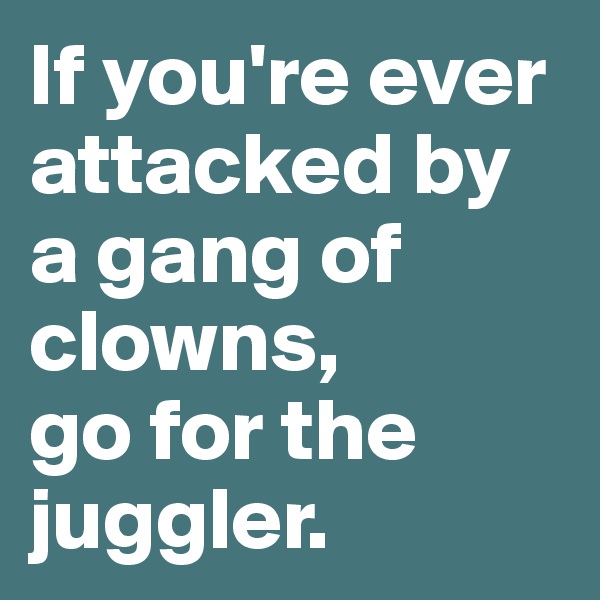 If you're ever attacked by a gang of clowns,
go for the juggler.