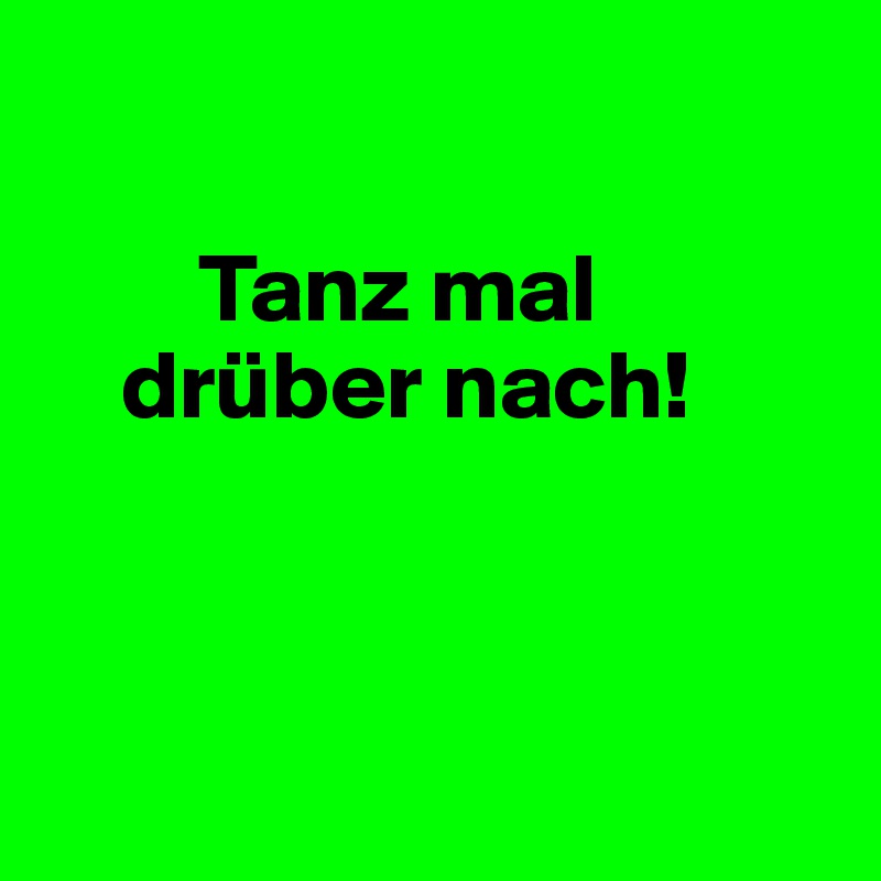 

        Tanz mal
    drüber nach!



