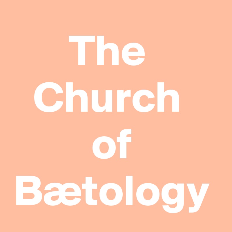 The 
Church 
of
Bætology
