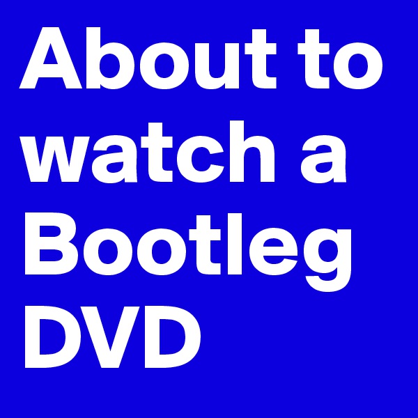 About to watch a Bootleg DVD