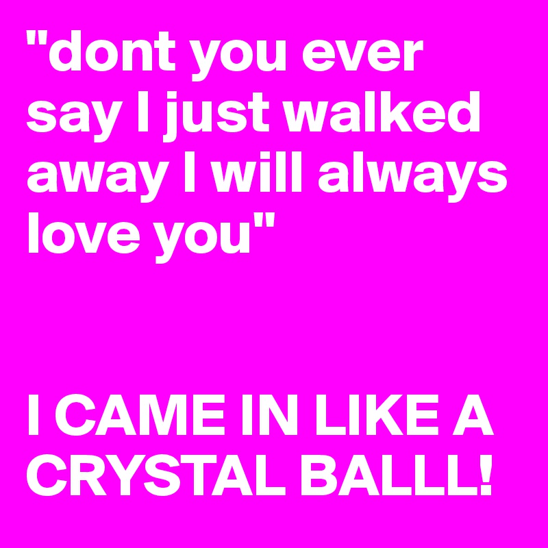 "dont you ever say I just walked away I will always love you"


I CAME IN LIKE A CRYSTAL BALLL!