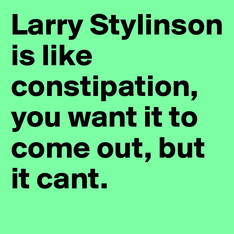 Larry Stylinson is like constipation, you want it to come out, but it cant. 