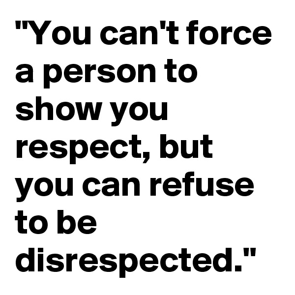 "You can't force a person to show you respect, but you can refuse to be disrespected."
