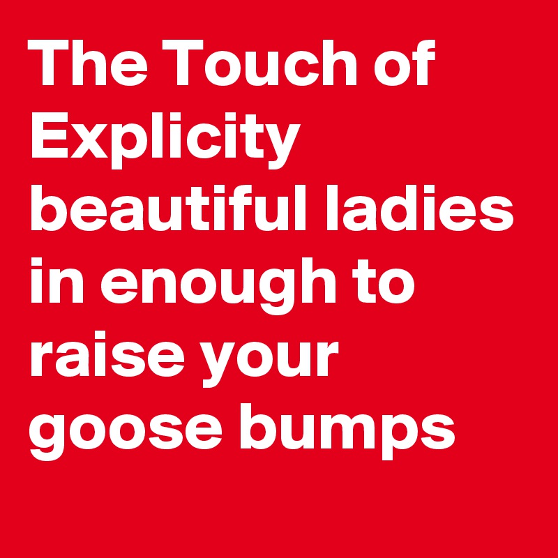 The Touch of Explicity beautiful ladies in enough to raise your goose bumps 