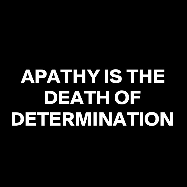 APATHY IS THE DEATH OF DETERMINATION