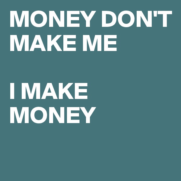 MONEY DON'T MAKE ME 

I MAKE MONEY 
