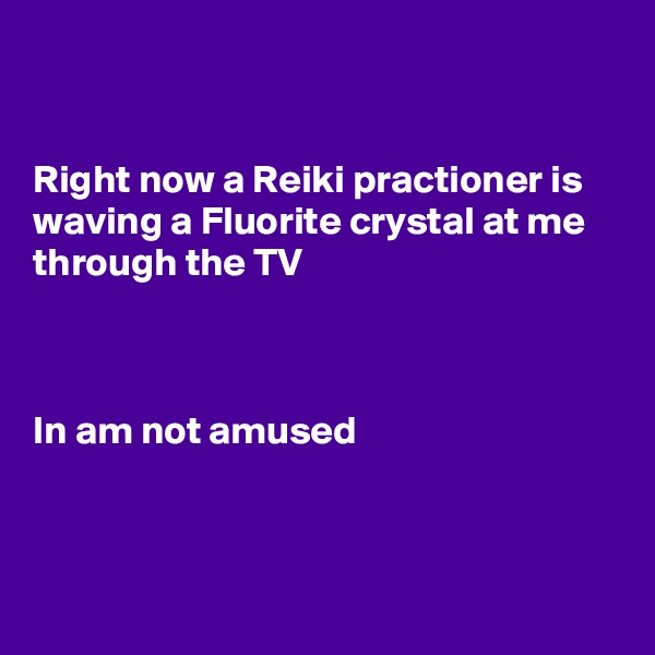 


Right now a Reiki practioner is waving a Fluorite crystal at me through the TV



In am not amused 



