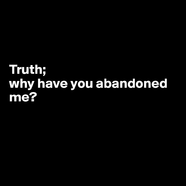 



Truth; 
why have you abandoned me?




