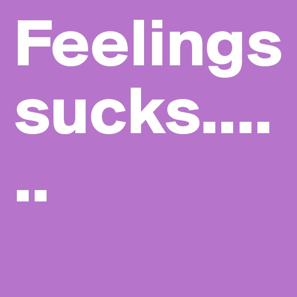 Feelings sucks......