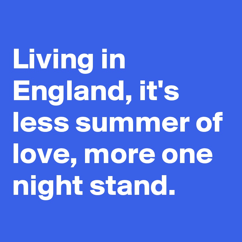 
Living in England, it's less summer of love, more one night stand. 