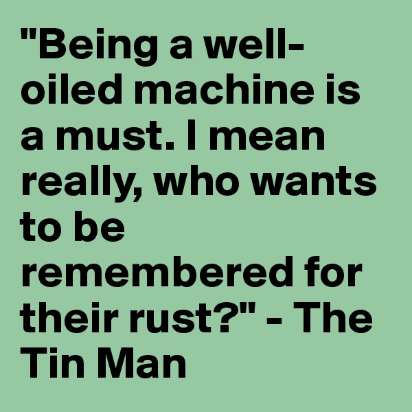 "Being a well-oiled machine is a must. I mean really, who wants to be remembered for their rust?" - The Tin Man