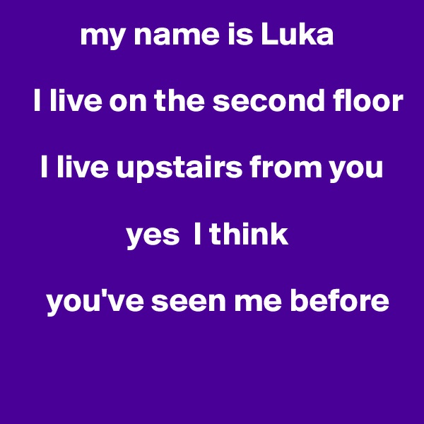          my name is Luka 

  I live on the second floor 

   I live upstairs from you 

                yes  I think 

    you've seen me before

