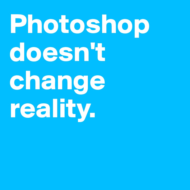 Photoshop doesn't change reality.

