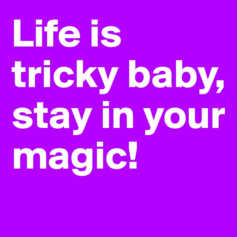 Life is tricky baby, 
stay in your magic!
