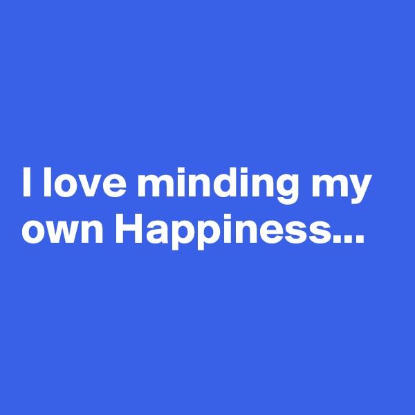 


I love minding my own Happiness...


