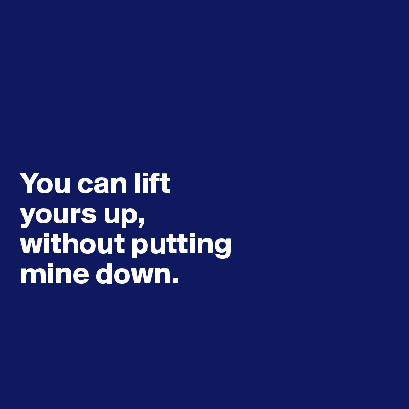 




You can lift 
yours up, 
without putting 
mine down.


