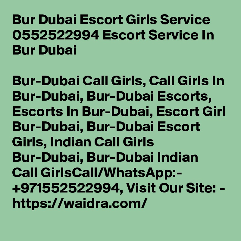 Bur Dubai Escort Girls Service 0552522994 Escort Service In Bur Dubai

Bur-Dubai Call Girls, Call Girls In Bur-Dubai, Bur-Dubai Escorts, Escorts In Bur-Dubai, Escort Girl Bur-Dubai, Bur-Dubai Escort Girls, Indian Call Girls Bur-Dubai, Bur-Dubai Indian Call GirlsCall/WhatsApp:- +971552522994, Visit Our Site: - https://waidra.com/ 