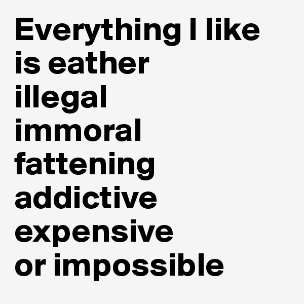 Everything I like
is eather
illegal
immoral
fattening
addictive
expensive
or impossible