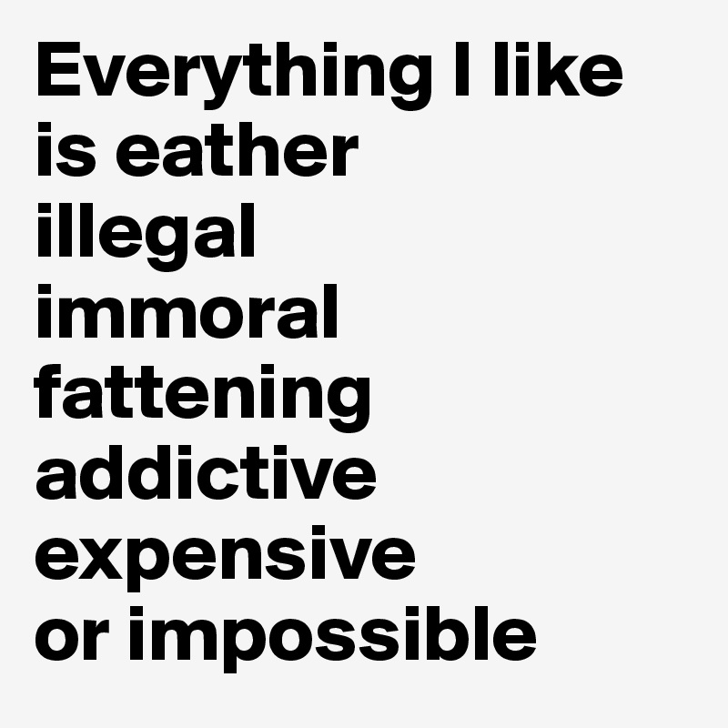 Everything I like
is eather
illegal
immoral
fattening
addictive
expensive
or impossible