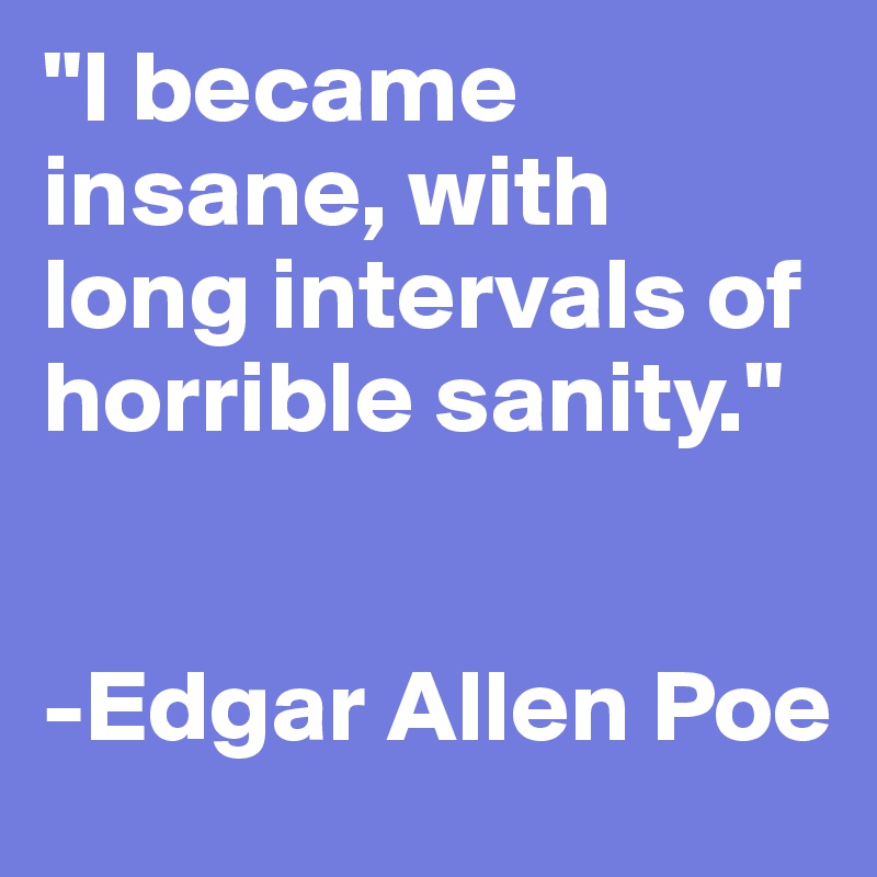 "I became insane, with long intervals of horrible sanity." 


-Edgar Allen Poe