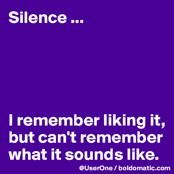 Silence ...





I remember liking it,
but can't remember what it sounds like.