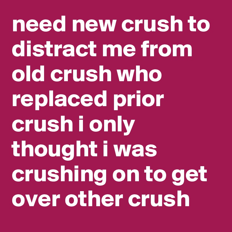 need new crush to distract me from old crush who replaced prior crush i only thought i was crushing on to get over other crush