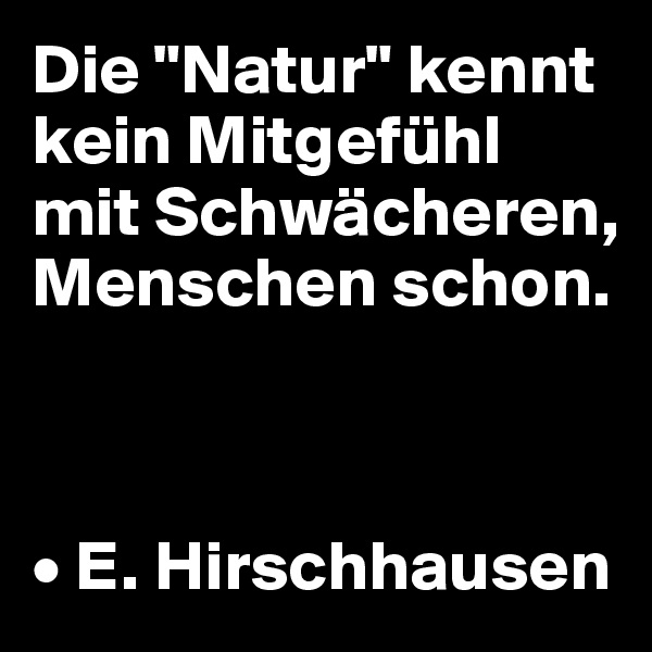 Die "Natur" kennt kein Mitgefühl mit Schwächeren, Menschen schon.



• E. Hirschhausen