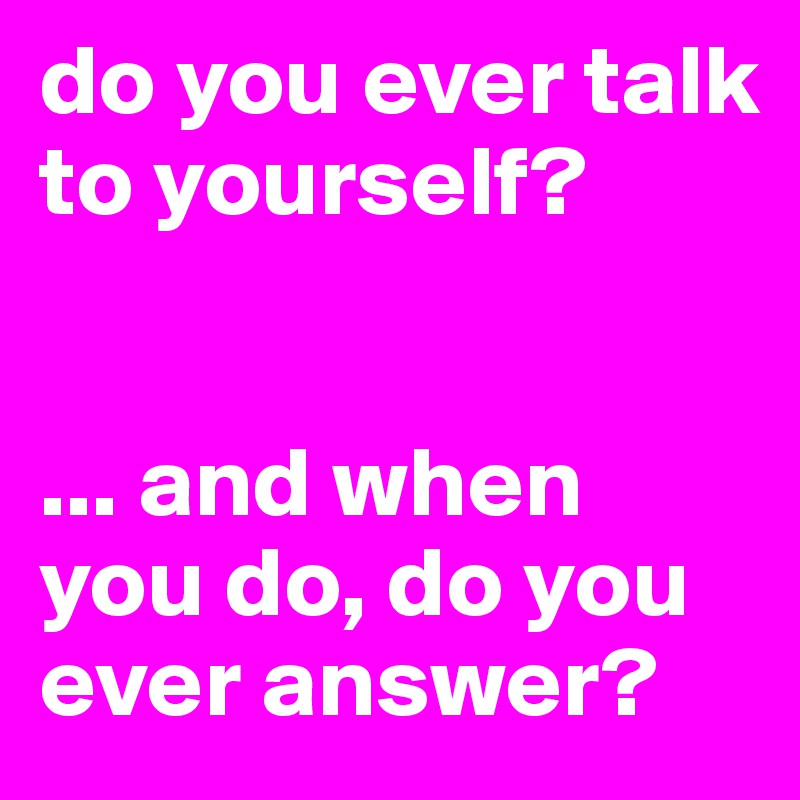 do you ever talk to yourself?


... and when you do, do you ever answer?