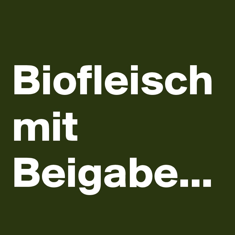 
Biofleisch mit Beigabe...