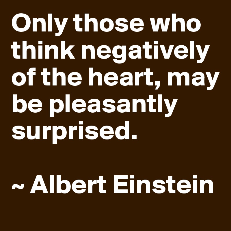Only those who think negatively of the heart, may be pleasantly surprised.

~ Albert Einstein