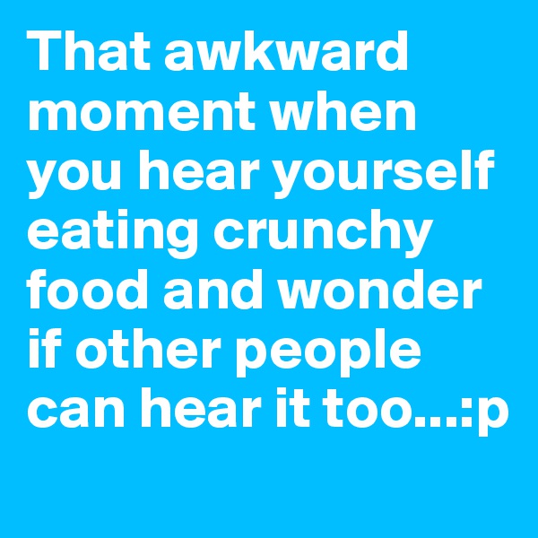 That awkward moment when you hear yourself eating crunchy food and wonder if other people can hear it too...:p
