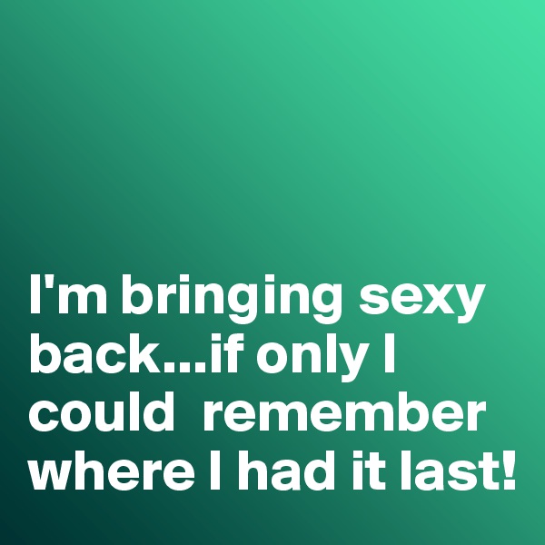 



I'm bringing sexy back...if only I could  remember where I had it last!